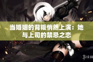 当婚姻的背叛悄然上演：她与上司的禁忌之恋