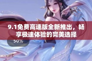 9.1免费高速版全新推出，畅享极速体验的完美选择