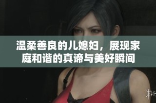 温柔善良的儿媳妇，展现家庭和谐的真谛与美好瞬间