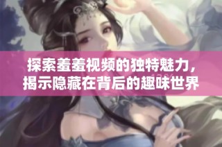探索羞羞视频的独特魅力，揭示隐藏在背后的趣味世界