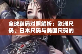 全球鞋码对照解析：欧洲尺码、日本尺码与美国尺码的详解