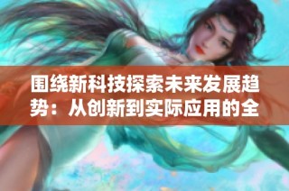 围绕新科技探索未来发展趋势：从创新到实际应用的全景分析