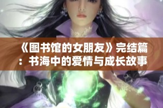 《图书馆的女朋友》完结篇：书海中的爱情与成长故事探寻