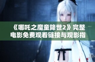 《哪吒之魔童降世2》完整电影免费观看链接与观影指南分享
