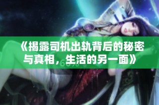 《揭露司机出轨背后的秘密与真相，生活的另一面》