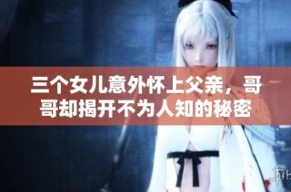 三个女儿意外怀上父亲，哥哥却揭开不为人知的秘密