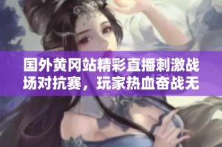 国外黄冈站精彩直播刺激战场对抗赛，玩家热血奋战无止境