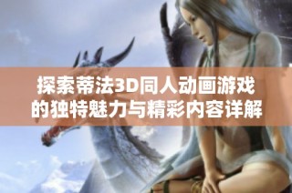 探索蒂法3D同人动画游戏的独特魅力与精彩内容详解