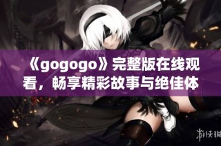 《gogogo》完整版在线观看，畅享精彩故事与绝佳体验