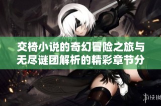 交椅小说的奇幻冒险之旅与无尽谜团解析的精彩章节分析