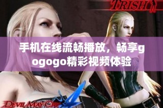 手机在线流畅播放，畅享gogogo精彩视频体验