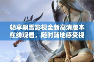 畅享飘雪影视全新高清版本在线观看，随时随地感受视觉盛宴