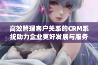 高效管理客户关系的CRM系统助力企业更好发展与服务优化