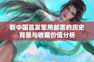 新中国首发军用邮票的历史背景与收藏价值分析