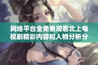 网络平台全免费观看北上电视剧精彩内容和人物分析分享