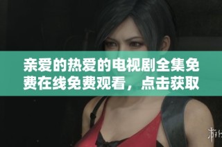 亲爱的热爱的电视剧全集免费在线免费观看，点击获取完整资源链接