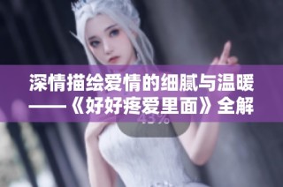 深情描绘爱情的细腻与温暖——《好好疼爱里面》全解析