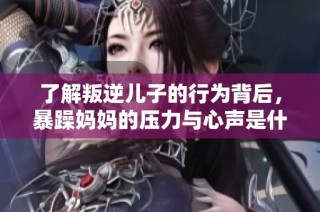 了解叛逆儿子的行为背后，暴躁妈妈的压力与心声是什么