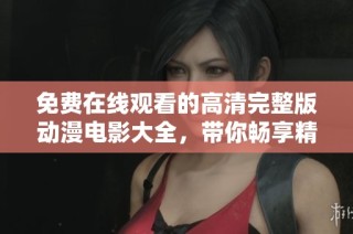 免费在线观看的高清完整版动漫电影大全，带你畅享精彩动画盛宴
