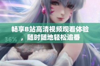 畅享B站高清视频观看体验，随时随地轻松追番