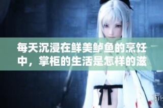 每天沉浸在鲜美鲈鱼的烹饪中，掌柜的生活是怎样的滋味