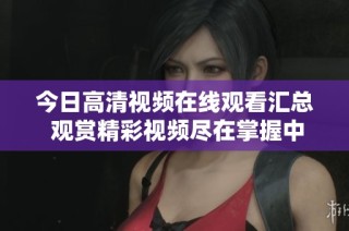 今日高清视频在线观看汇总 观赏精彩视频尽在掌握中