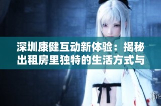 深圳康健互动新体验：揭秘出租房里独特的生活方式与乐趣