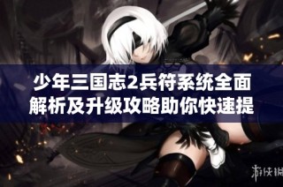 少年三国志2兵符系统全面解析及升级攻略助你快速提升战力