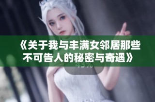 《关于我与丰满女邻居那些不可告人的秘密与奇遇》
