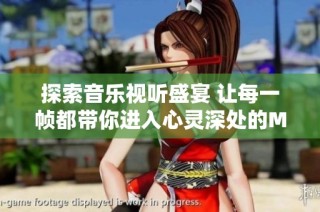 探索音乐视听盛宴 让每一帧都带你进入心灵深处的MV体验