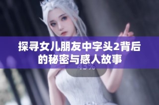 探寻女儿朋友中字头2背后的秘密与感人故事