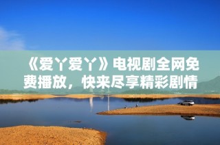 《爱丫爱丫》电视剧全网免费播放，快来尽享精彩剧情！