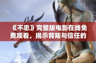 《不忠》完整版电影在线免费观看，揭示背叛与信任的复杂情感纠葛