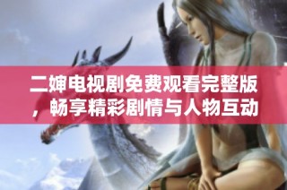 二婶电视剧免费观看完整版，畅享精彩剧情与人物互动