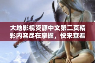 大地影视资源中文第二页精彩内容尽在掌握，快来查看吧！