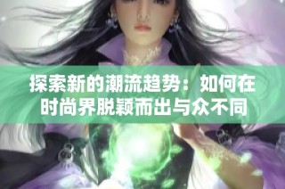 探索新的潮流趋势：如何在时尚界脱颖而出与众不同