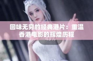 回味无穷的经典港片：重温香港电影的辉煌历程