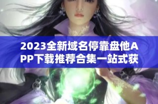 2023全新域名停靠盘他APP下载推荐合集一站式获取