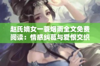 赵氏嫡女一蓑烟雨全文免费阅读：情感纠葛与爱恨交织的传奇故事