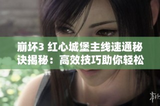 崩坏3 红心城堡主线速通秘诀揭秘：高效技巧助你轻松过关与挑战