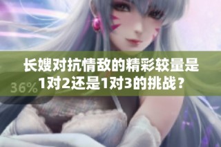 长嫂对抗情敌的精彩较量是1对2还是1对3的挑战？