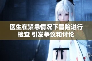 医生在紧急情况下冒险进行检查 引发争议和讨论