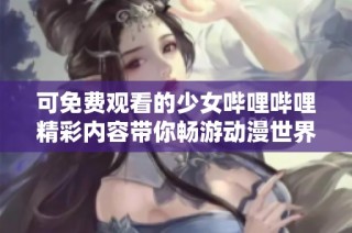 可免费观看的少女哔哩哔哩精彩内容带你畅游动漫世界