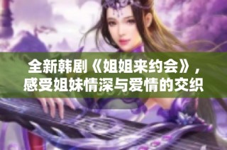 全新韩剧《姐姐来约会》，感受姐妹情深与爱情的交织