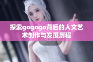 探索gogogo背后的人文艺术创作与发展历程