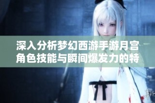 深入分析梦幻西游手游月宫角色技能与瞬间爆发力的特点与应用策略