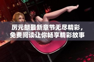 厉元朗最新章节无尽精彩，免费阅读让你畅享精彩故事