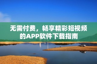 无需付费，畅享精彩短视频的APP软件下载指南