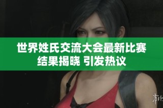世界姓氏交流大会最新比赛结果揭晓 引发热议