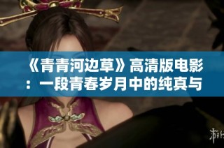 《青青河边草》高清版电影：一段青春岁月中的纯真与怀旧旅程